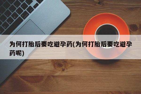 网上如何购买堕胎药为何打胎后要吃避孕药(为何打胎后要吃避孕药呢)