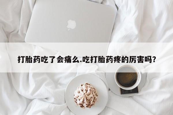 网上如何购买堕胎药打胎药吃了会痛么.吃打胎药疼的厉害吗？