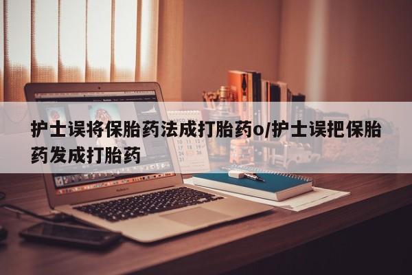 网上如何购买堕胎药护士误将保胎药法成打胎药o/护士误把保胎药发成打胎药