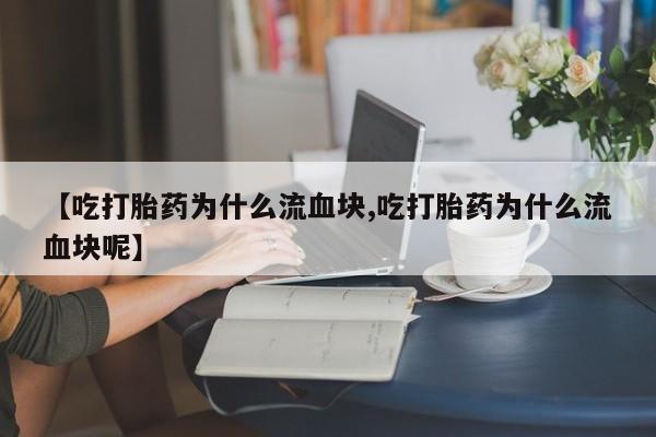 网上如何购买堕胎药【吃打胎药为什么流血块,吃打胎药为什么流血块呢】