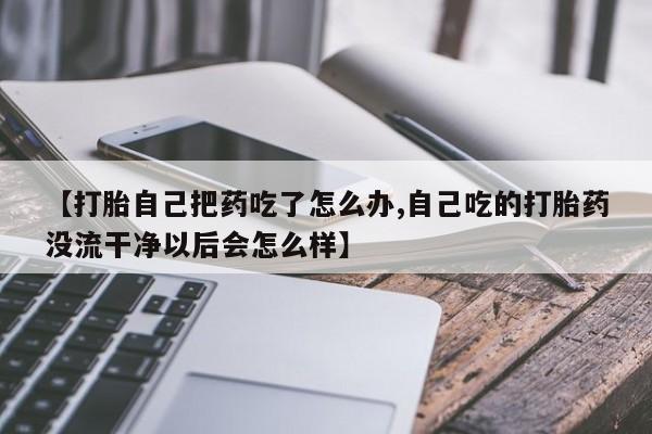 网上如何购买堕胎药【打胎自己把药吃了怎么办,自己吃的打胎药没流干净以后会怎么样】
