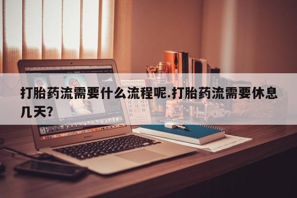 网上如何购买堕胎药打胎药流需要什么流程呢.打胎药流需要休息几天？