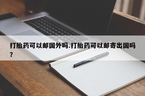 网上如何购买堕胎药打胎药可以邮国外吗.打胎药可以邮寄出国吗？