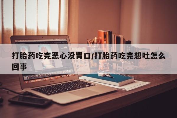 网上如何购买堕胎药打胎药吃完恶心没胃口/打胎药吃完想吐怎么回事