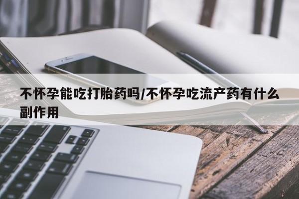 网上如何购买堕胎药不怀孕能吃打胎药吗/不怀孕吃流产药有什么副作用