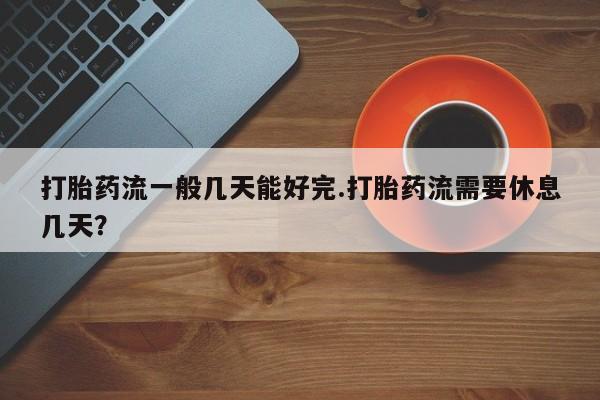 网上如何购买堕胎药打胎药流一般几天能好完.打胎药流需要休息几天？
