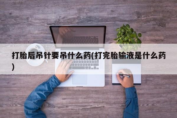 网上如何购买堕胎药打胎后吊针要吊什么药(打完胎输液是什么药)