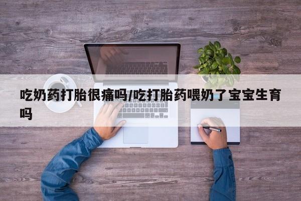 网上如何购买堕胎药吃奶药打胎很痛吗/吃打胎药喂奶了宝宝生育吗