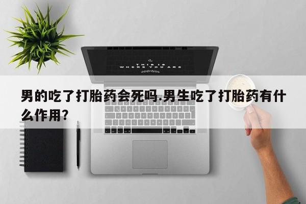 网上如何购买堕胎药男的吃了打胎药会死吗.男生吃了打胎药有什么作用？