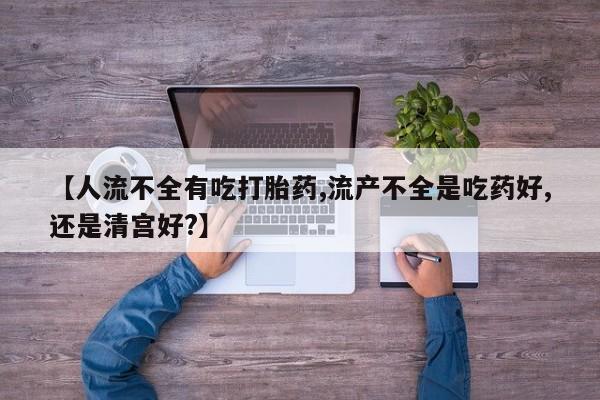 网上如何购买堕胎药【人流不全有吃打胎药,流产不全是吃药好,还是清宫好?】