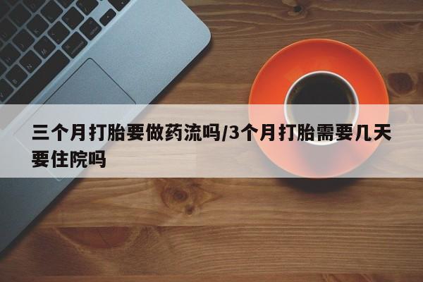 网上如何购买堕胎药三个月打胎要做药流吗/3个月打胎需要几天要住院吗