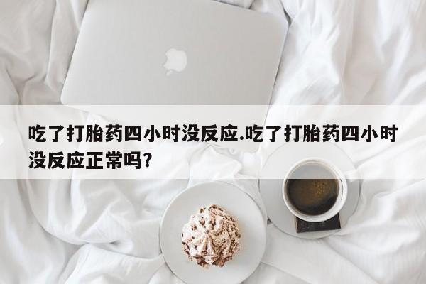 网上如何购买堕胎药吃了打胎药四小时没反应.吃了打胎药四小时没反应正常吗？