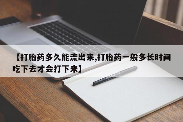 网上如何购买堕胎药【打胎药多久能流出来,打胎药一般多长时间吃下去才会打下来】