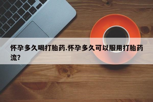 网上如何购买堕胎药怀孕多久喝打胎药.怀孕多久可以服用打胎药流？