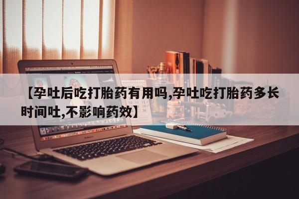 网上如何购买堕胎药【孕吐后吃打胎药有用吗,孕吐吃打胎药多长时间吐,不影响药效】