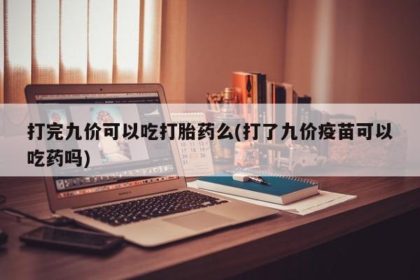网上如何购买堕胎药打完九价可以吃打胎药么(打了九价疫苗可以吃药吗)