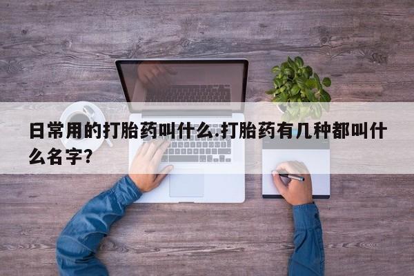 网上如何购买堕胎药日常用的打胎药叫什么.打胎药有几种都叫什么名字？