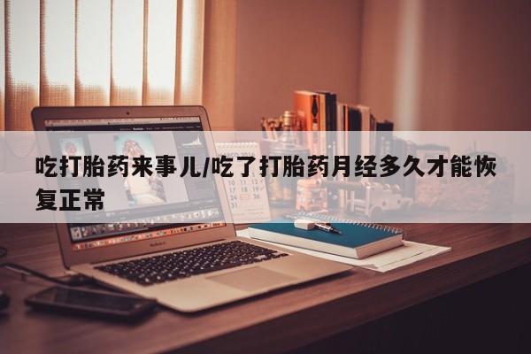 网上如何购买堕胎药吃打胎药来事儿/吃了打胎药月经多久才能恢复正常
