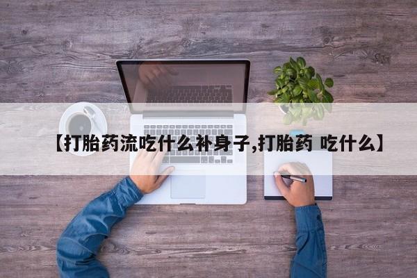 网上如何购买堕胎药【打胎药流吃什么补身子,打胎药 吃什么】