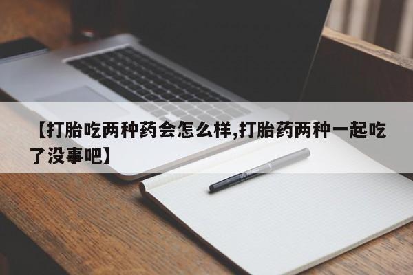 网上如何购买堕胎药【打胎吃两种药会怎么样,打胎药两种一起吃了没事吧】