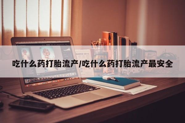 网上如何购买堕胎药吃什么药打胎流产/吃什么药打胎流产最安全