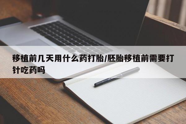 网上如何购买堕胎药移植前几天用什么药打胎/胚胎移植前需要打针吃药吗