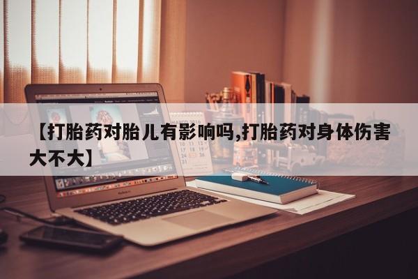 网上如何购买堕胎药【打胎药对胎儿有影响吗,打胎药对身体伤害大不大】
