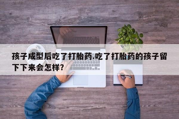 网上如何购买堕胎药孩子成型后吃了打胎药.吃了打胎药的孩子留下下来会怎样？