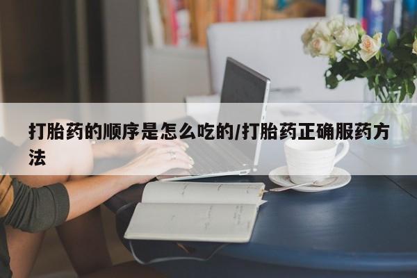 网上如何购买堕胎药打胎药的顺序是怎么吃的/打胎药正确服药方法