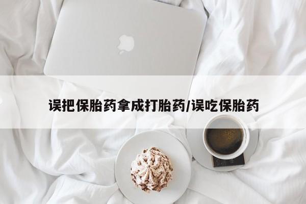 网上如何购买堕胎药误把保胎药拿成打胎药/误吃保胎药