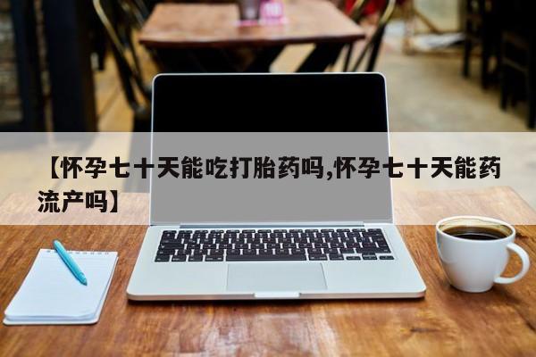 网上如何购买堕胎药【怀孕七十天能吃打胎药吗,怀孕七十天能药流产吗】