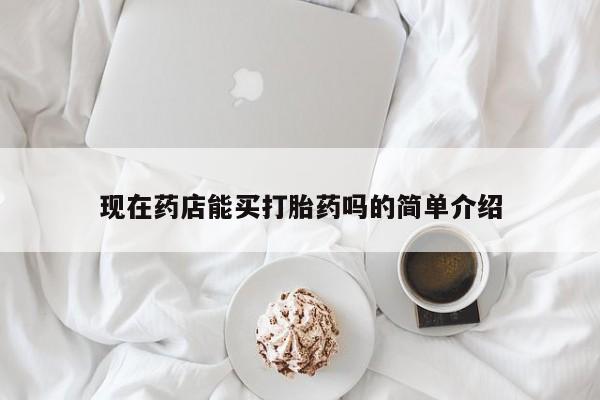 网上如何购买堕胎药现在药店能买打胎药吗的简单介绍