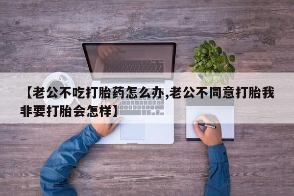 网上如何购买堕胎药【老公不吃打胎药怎么办,老公不同意打胎我非要打胎会怎样】
