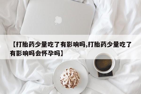 网上如何购买堕胎药【打胎药少量吃了有影响吗,打胎药少量吃了有影响吗会怀孕吗】