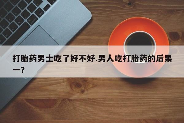 网上如何购买堕胎药打胎药男士吃了好不好.男人吃打胎药的后果一？