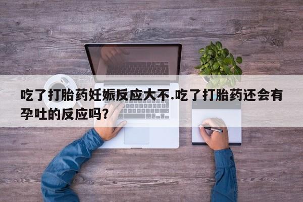 网上如何购买堕胎药吃了打胎药妊娠反应大不.吃了打胎药还会有孕吐的反应吗？