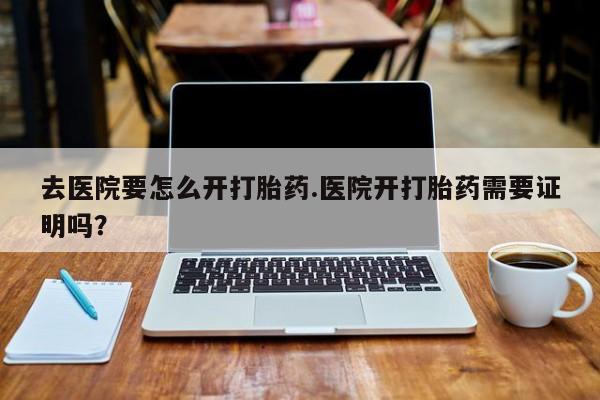 网上如何购买堕胎药去医院要怎么开打胎药.医院开打胎药需要证明吗？