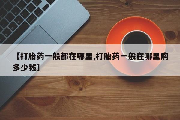 网上如何购买堕胎药【打胎药一般都在哪里,打胎药一般在哪里购多少钱】