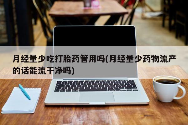 网上如何购买堕胎药月经量少吃打胎药管用吗(月经量少药物流产的话能流干净吗)