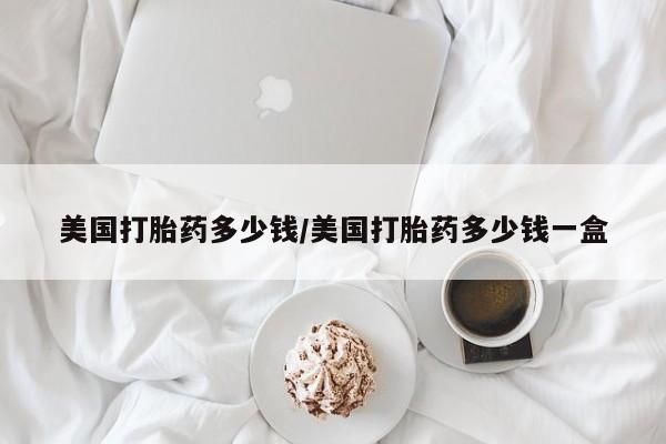 网上如何购买堕胎药美国打胎药多少钱/美国打胎药多少钱一盒