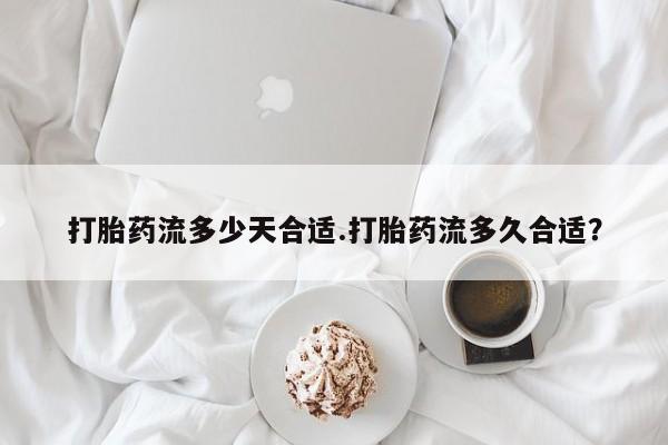 网上如何购买堕胎药打胎药流多少天合适.打胎药流多久合适？