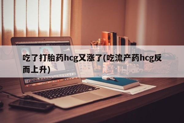 网上如何购买堕胎药吃了打胎药hcg又涨了(吃流产药hcg反而上升)