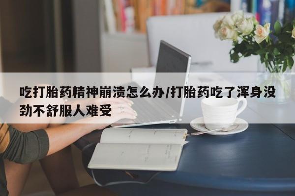 网上如何购买堕胎药吃打胎药精神崩溃怎么办/打胎药吃了浑身没劲不舒服人难受