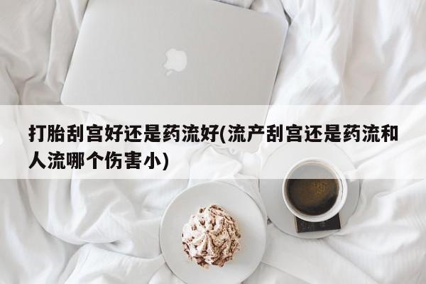 网上如何购买堕胎药打胎刮宫好还是药流好(流产刮宫还是药流和人流哪个伤害小)