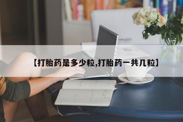 网上如何购买堕胎药【打胎药是多少粒,打胎药一共几粒】