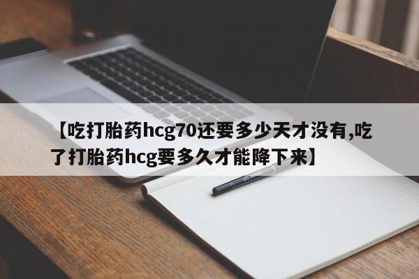 网上如何购买堕胎药【吃打胎药hcg70还要多少天才没有,吃了打胎药hcg要多久才能降下来】