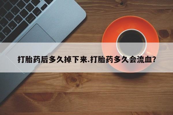 网上如何购买堕胎药打胎药后多久掉下来.打胎药多久会流血？