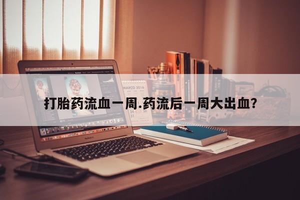 网上如何购买堕胎药打胎药流血一周.药流后一周大出血？