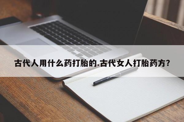 网上如何购买堕胎药古代人用什么药打胎的.古代女人打胎药方？