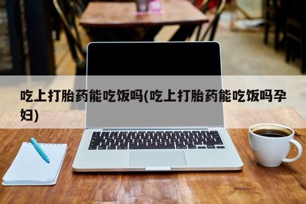 网上如何购买堕胎药吃上打胎药能吃饭吗(吃上打胎药能吃饭吗孕妇)